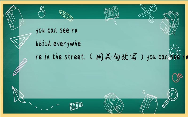 you can see rubbish everywhere in the street.(同义句改写）you can see rubbish______ and______ in the street