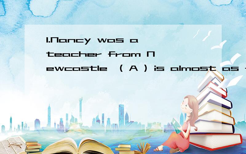 1.Nancy was a teacher from Newcastle,( A ) is almost as far north as you can go.A.who B.which C.them D.those 此句中的as far north as you can 有as far…… as 的句型吗 2.In April,thousands of holidaymakers remained____abroad due to the volca