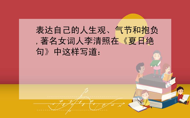 表达自己的人生观、气节和抱负,著名女词人李清照在《夏日绝句》中这样写道：