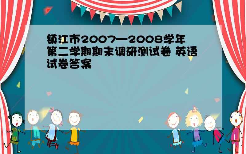 镇江市2007—2008学年第二学期期末调研测试卷 英语试卷答案