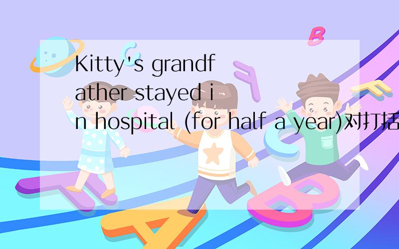 Kitty's grandfather stayed in hospital (for half a year)对打括号部分提问