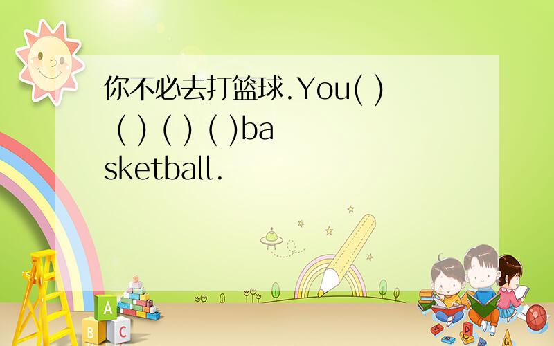 你不必去打篮球.You( ) ( ) ( ) ( )basketball.
