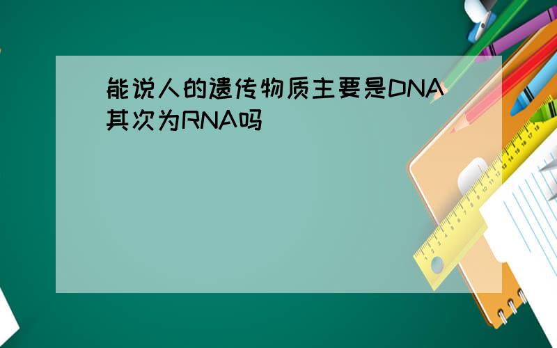 能说人的遗传物质主要是DNA其次为RNA吗