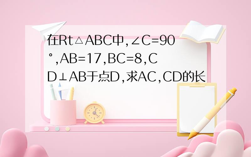 在Rt△ABC中,∠C=90°,AB=17,BC=8,CD⊥AB于点D,求AC,CD的长