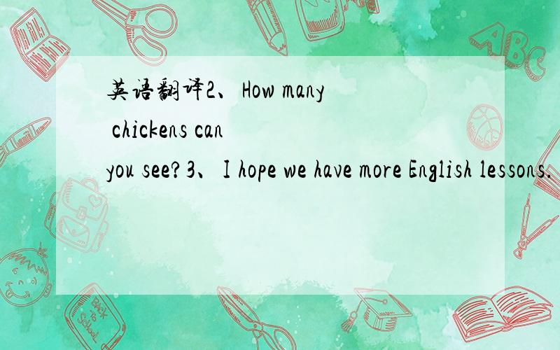 英语翻译2、How many chickens can you see?3、I hope we have more English lessons.