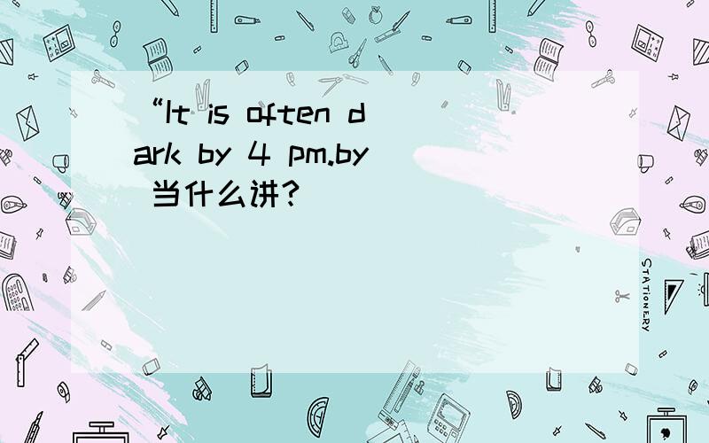 “It is often dark by 4 pm.by 当什么讲?