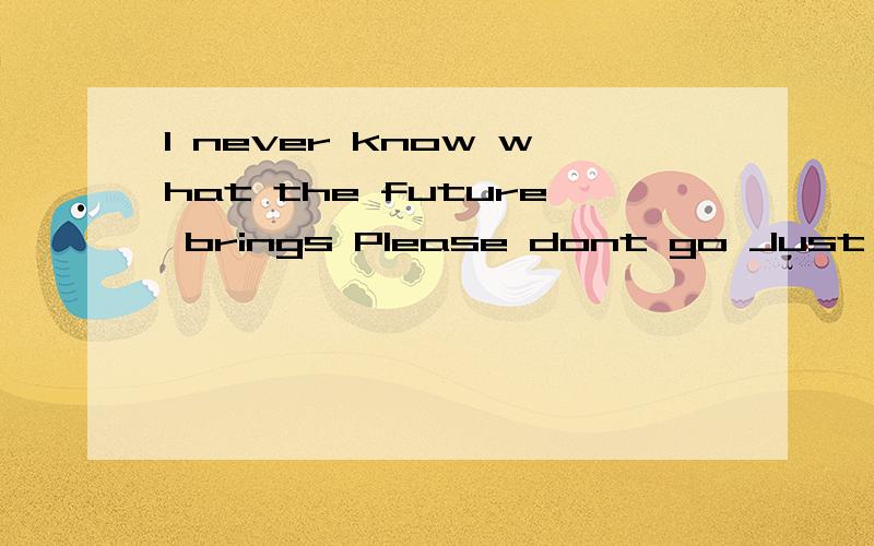 I never know what the future brings Please dont go Just say yes...谢谢