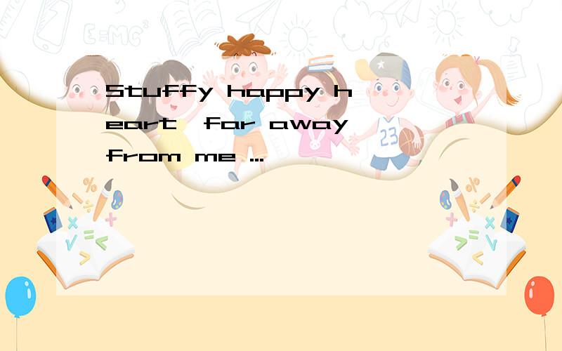 Stuffy happy heart,far away from me ...