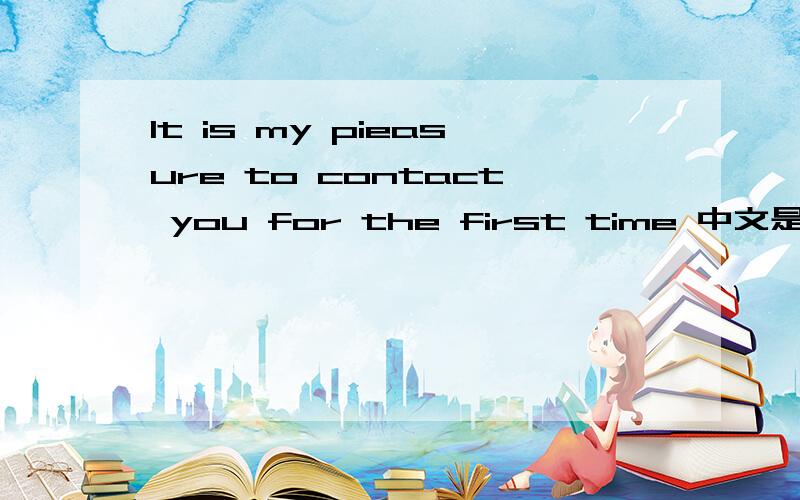 It is my pieasure to contact you for the first time 中文是什么意思?