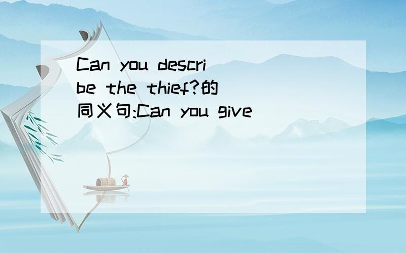 Can you describe the thief?的同义句:Can you give ____  ____  ___  the thief?(在横线上填空)