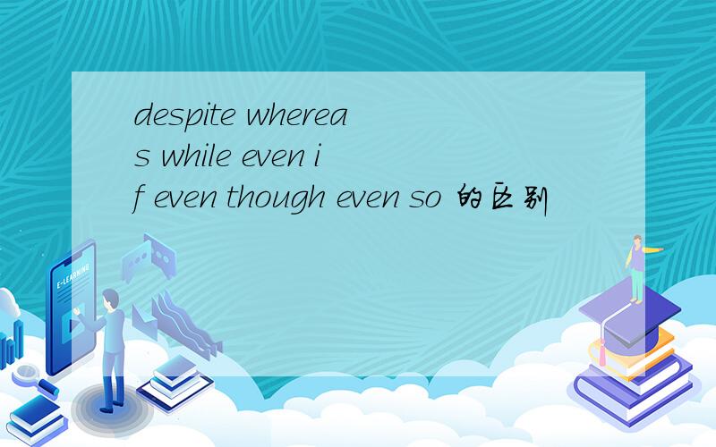 despite whereas while even if even though even so 的区别