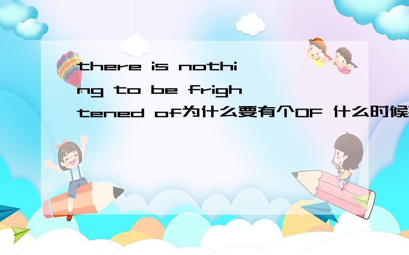 there is nothing to be frightened of为什么要有个OF 什么时候要 什么时候不要多举几个例子
