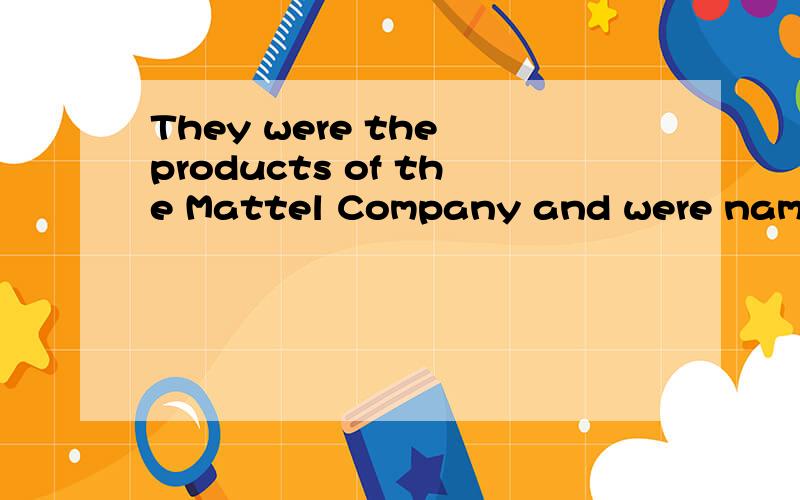 They were the products of the Mattel Company and were named after the daughter of the inventor.是什