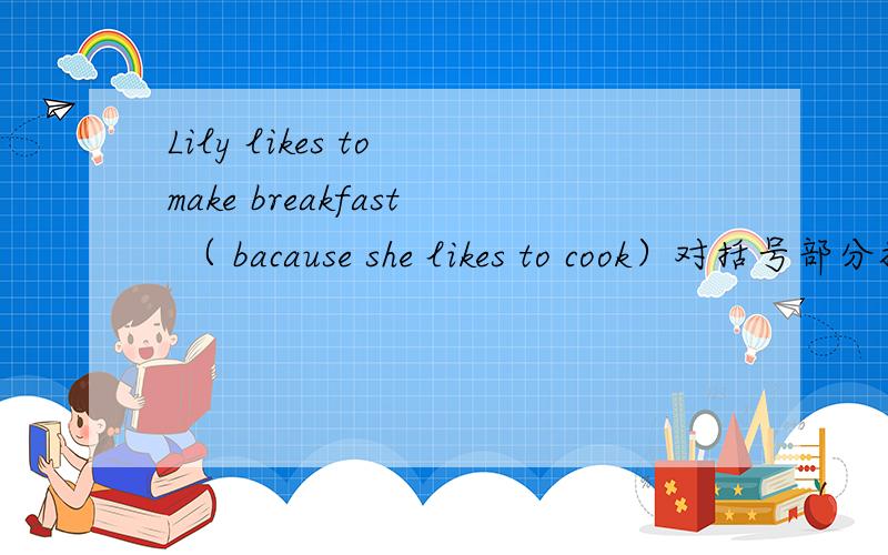 Lily likes to make breakfast （ bacause she likes to cook）对括号部分提问 — — — — to make breakfast .（注意是 .不是?）