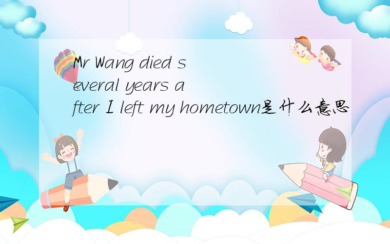 Mr Wang died several years after I left my hometown是什么意思