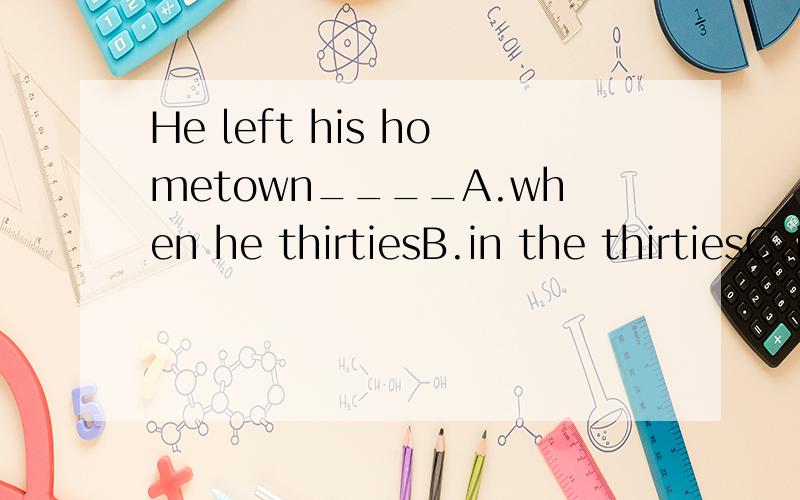 He left his hometown____A.when he thirtiesB.in the thirtiesC.in his thirtiesD.at thirties