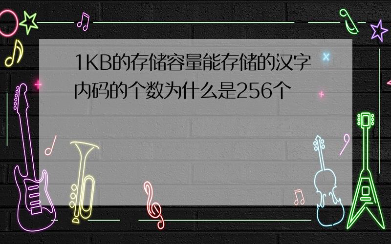 1KB的存储容量能存储的汉字内码的个数为什么是256个