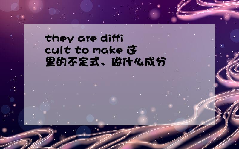 they are difficult to make 这里的不定式、做什么成分
