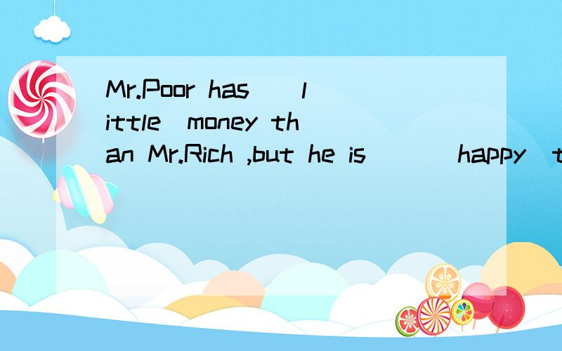 Mr.Poor has_(little)money than Mr.Rich ,but he is __(happy)than Mr.Rich.