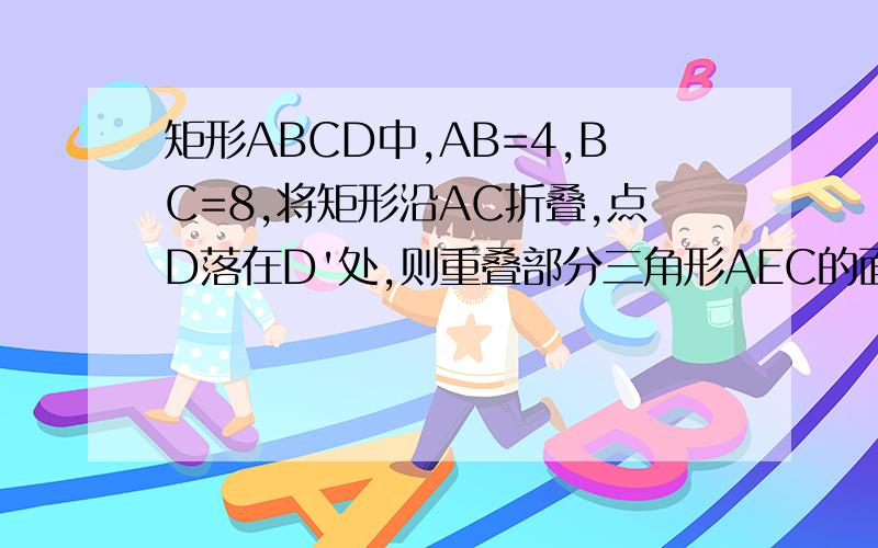 矩形ABCD中,AB=4,BC=8,将矩形沿AC折叠,点D落在D'处,则重叠部分三角形AEC的面积为