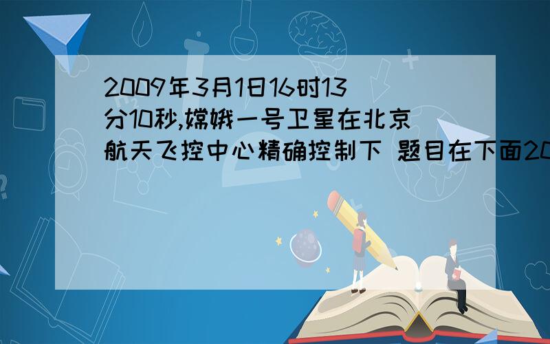 2009年3月1日16时13分10秒,嫦娥一号卫星在北京航天飞控中心精确控制下 题目在下面2009年3月1日16时13分10秒,嫦娥一号卫星在北京航天飞控中心精确控制下,准确落于月球东经52.36度、南纬1.50度的