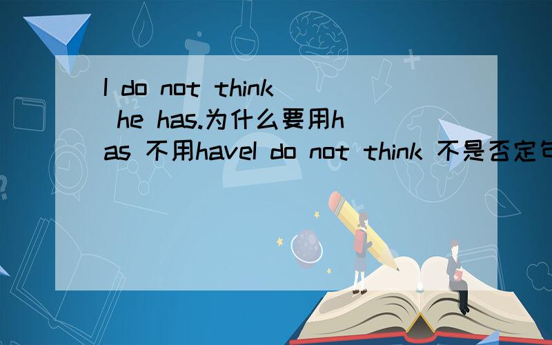 I do not think he has.为什么要用has 不用haveI do not think 不是否定句吗？为什么还要用has