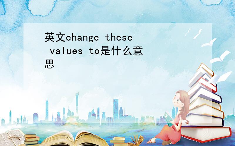 英文change these values to是什么意思