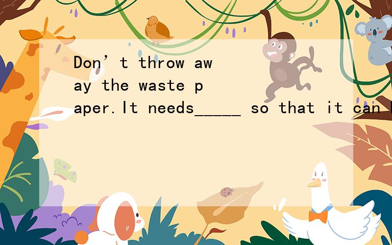 Don’t throw away the waste paper.It needs_____ so that it can be reused.　　A.to destroy B.destroying C.to collect D.collecting