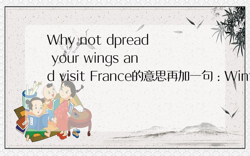 Why not dpread your wings and visit France的意思再加一句：Winter is behind us and starting to plan their summer holiday的意思!555!