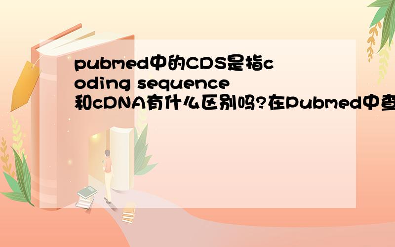 pubmed中的CDS是指coding sequence和cDNA有什么区别吗?在Pubmed中查到mRNA的序列应该就是cDNA的序列吧,因为我没有看到U(尿嘧啶)?
