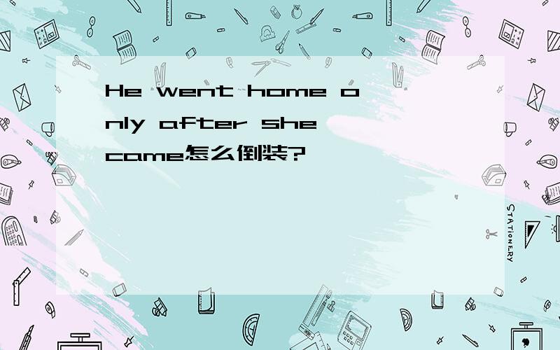 He went home only after she came怎么倒装?