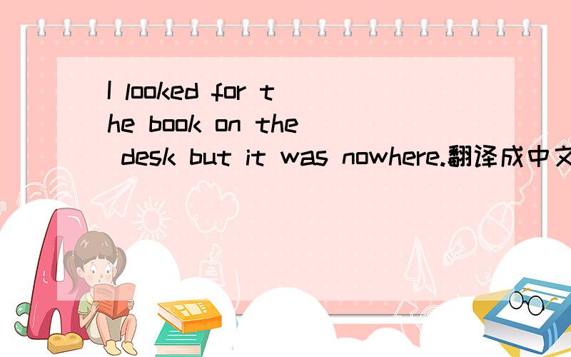 I looked for the book on the desk but it was nowhere.翻译成中文