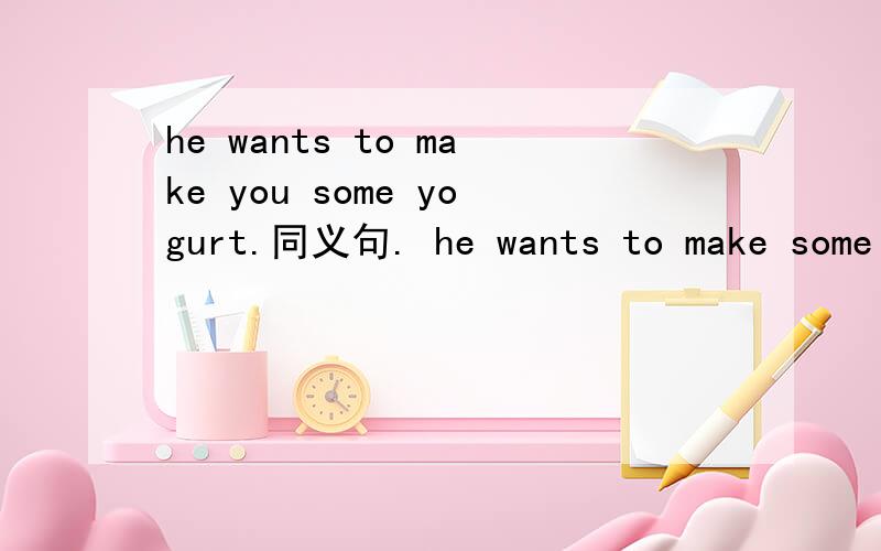he wants to make you some yogurt.同义句. he wants to make some yogurt ()()