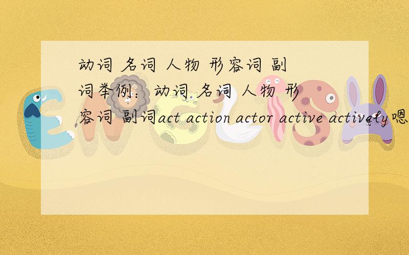 动词 名词 人物 形容词 副词举例：动词 名词 人物 形容词 副词act action actor active actively嗯嗯嗯、意思就是跟2楼的一样！