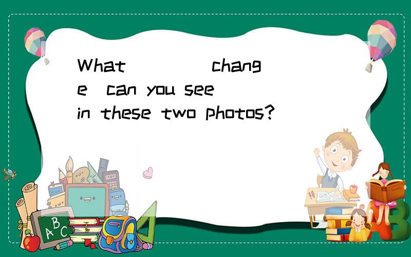 What ___(change)can you see in these two photos?