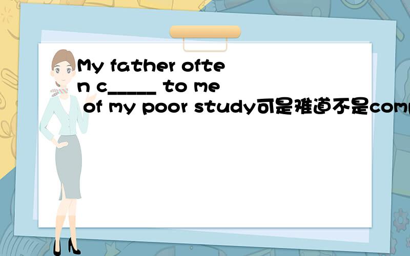My father often c_____ to me of my poor study可是难道不是complain to sb about sth么。-0=
