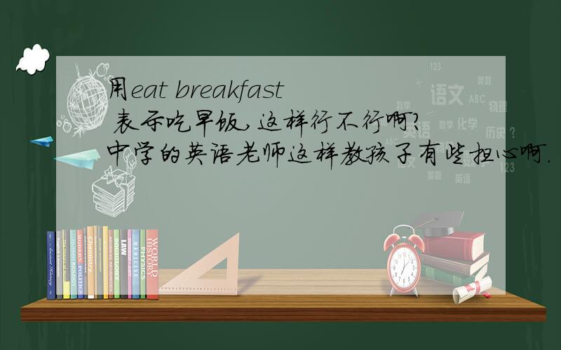 用eat breakfast 表示吃早饭,这样行不行啊?中学的英语老师这样教孩子有些担心啊.