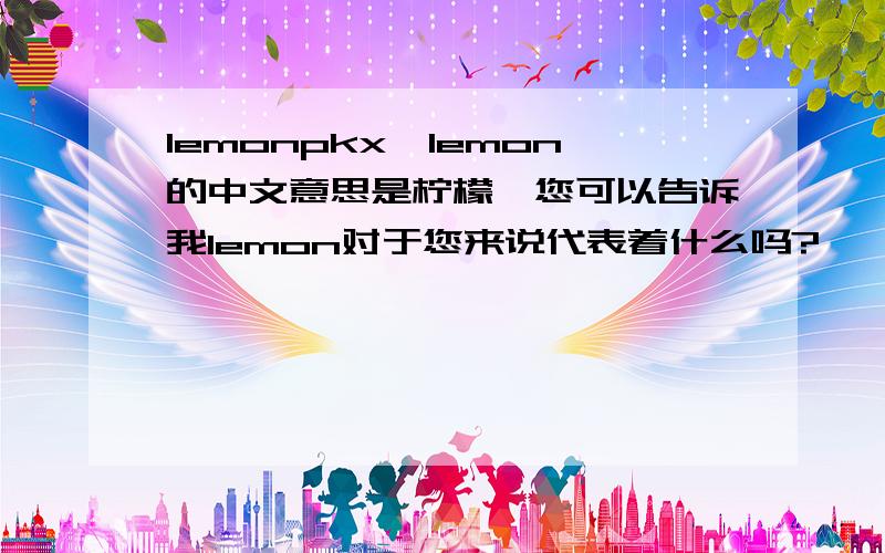 lemonpkx,lemon的中文意思是柠檬,您可以告诉我lemon对于您来说代表着什么吗?