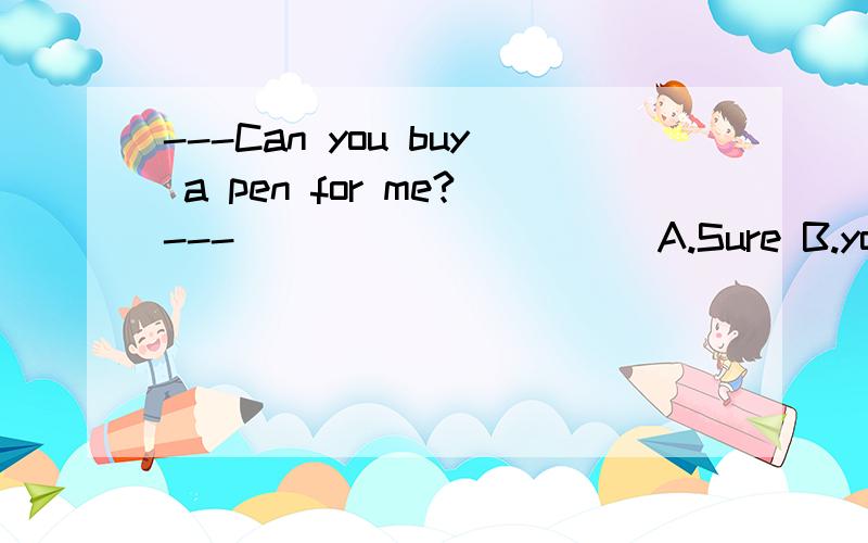 ---Can you buy a pen for me?---__________ A.Sure B.you're welcome C.Here you are D.Yes ,I do.