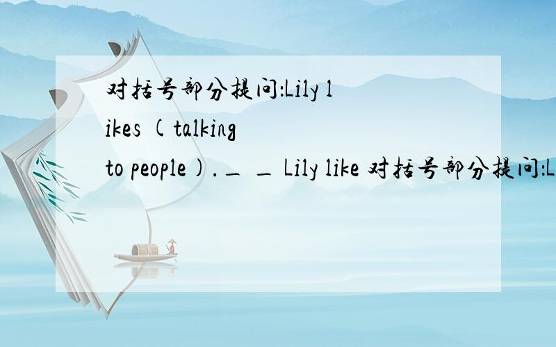 对括号部分提问：Lily likes (talking to people)._ _ Lily like 对括号部分提问：Lily likes (talking to people)._ _ Lily like