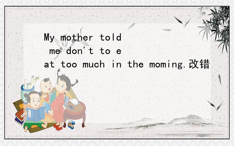 My mother told me don't to eat too much in the moming.改错