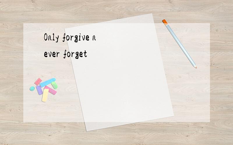 Only forgive never forget