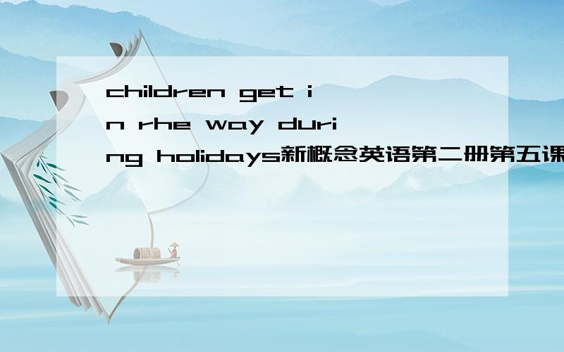 children get in rhe way during holidays新概念英语第二册第五课的一个题:用带way的短语填空children get__________during holidays