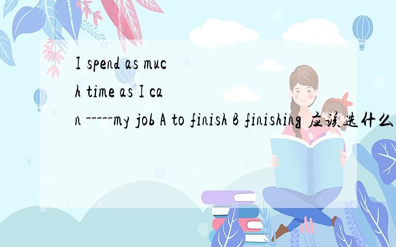 I spend as much time as I can -----my job A to finish B finishing 应该选什么?finish 是做spend 的宾语还是can得宾语?