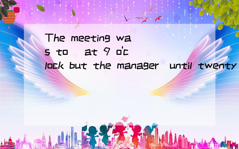 The meeting was to _at 9 o'clock but the manager_until twenty minutes later.A start ;didn't turn B have started ;didn't turn up C start ;hadn't turned upD be started ;hadn't turned up选哪个?为什么
