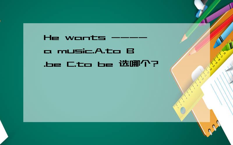 He wants ---- a music.A.to B.be C.to be 选哪个?