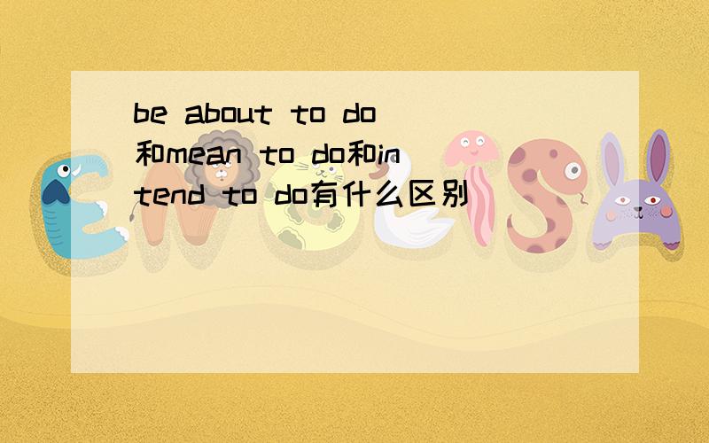 be about to do和mean to do和intend to do有什么区别