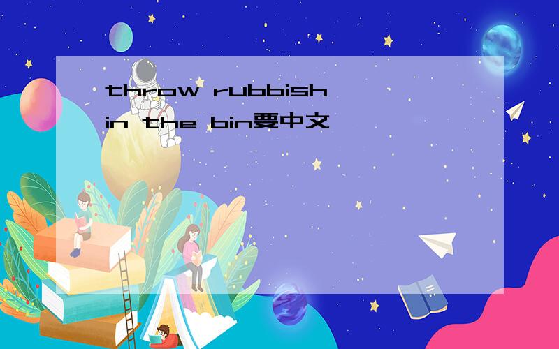 throw rubbish in the bin要中文