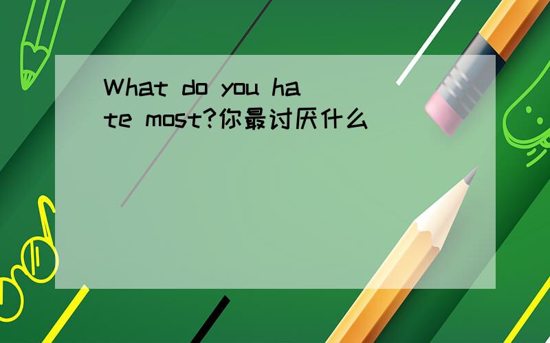 What do you hate most?你最讨厌什么