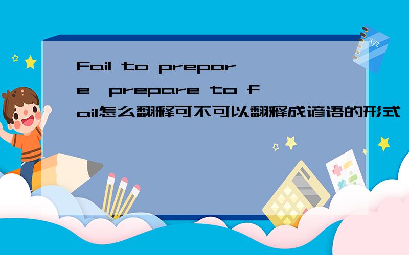Fail to prepare,prepare to fail怎么翻释可不可以翻释成谚语的形式